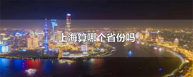 上海算哪个省份吗-最新上海算哪个省份吗整理解答