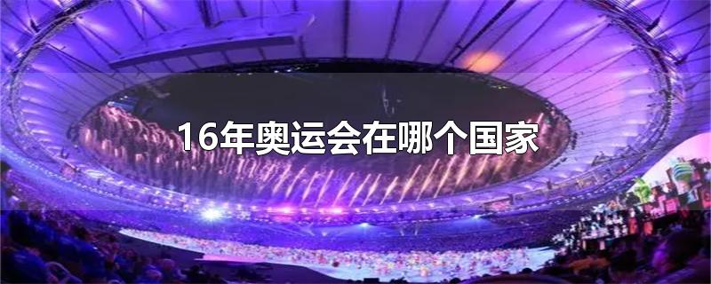 16年奥运会在哪个国家-最新16年奥运会在哪个国家整理解答