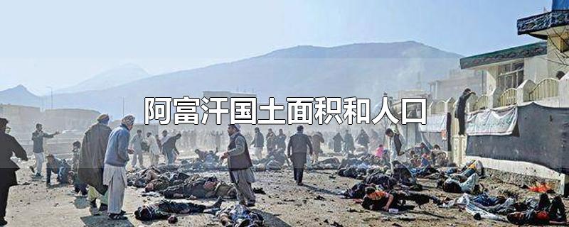 阿富汗国土面积和人口-最新阿富汗国土面积和人口整理解答