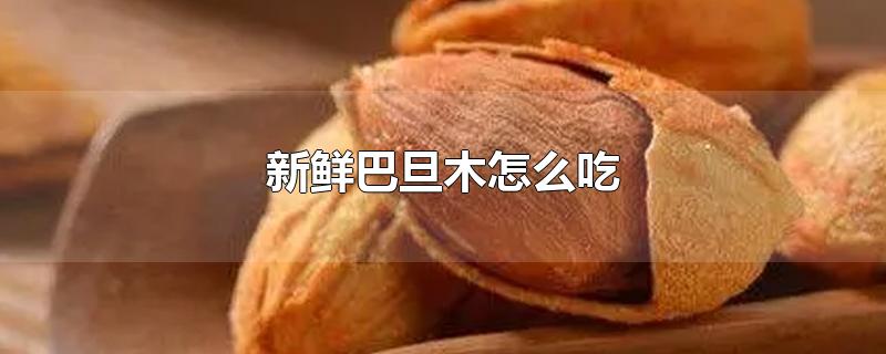 新鲜巴旦木怎么吃-最新新鲜巴旦木怎么吃整理解答