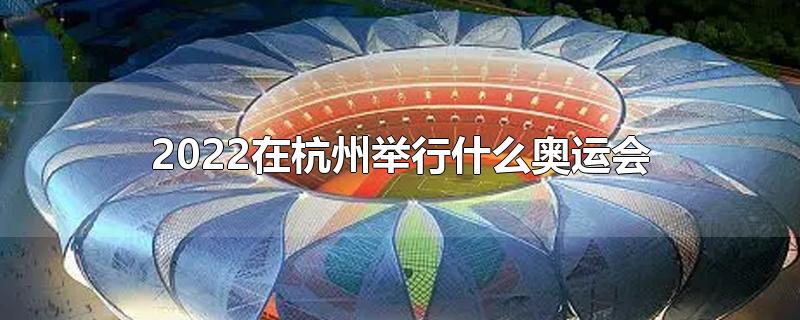 2022在杭州举行什么奥运会-最新2022在杭州举行什么奥运会整理解答