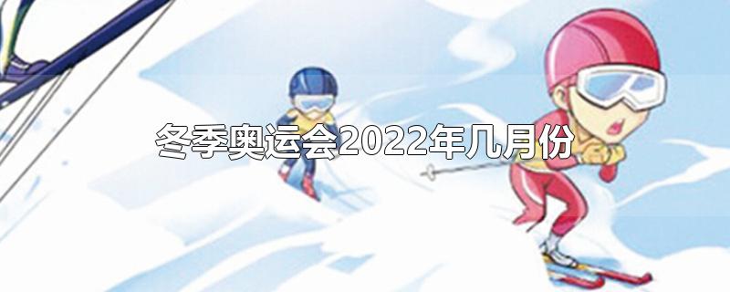 冬季奥运会2022年几月份-最新冬季奥运会2022年几月份整理解答