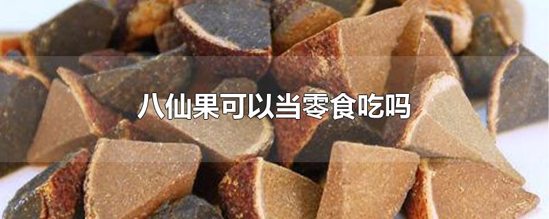 八仙果可以当零食吃吗-最新八仙果可以当零食吃吗整理解答