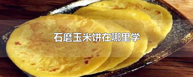 石磨玉米饼在哪里学-最新石磨玉米饼在哪里学整理解答