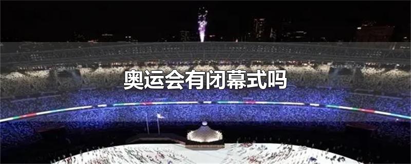 奥运会有闭幕式吗-最新奥运会有闭幕式吗整理解答