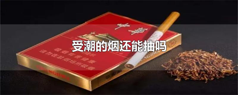 受潮的烟还能抽吗-最新受潮的烟还能抽吗整理解答