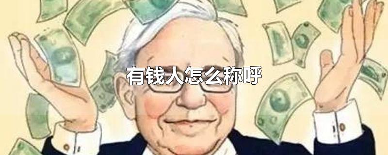 有钱人怎么称呼-最新有钱人怎么称呼整理解答