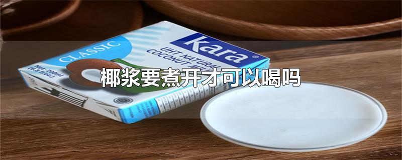 椰浆要煮开才可以喝吗-最新椰浆要煮开才可以喝吗整理解答