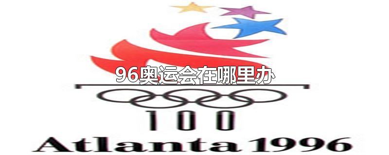 96奥运会在哪里办-最新96奥运会在哪里办整理解答