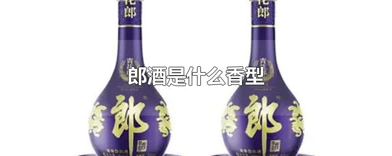 郎酒是什么香型-最新郎酒是什么香型整理解答