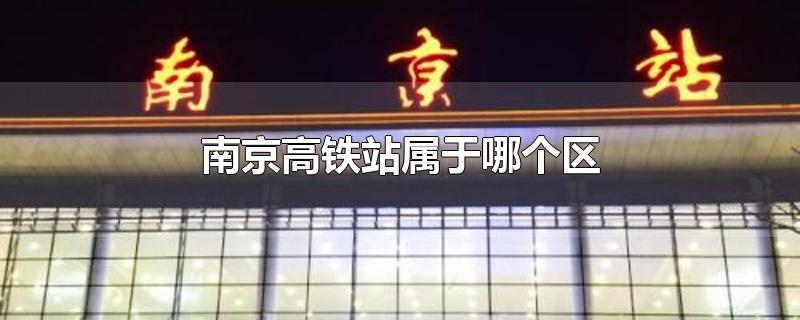 南京高铁站属于哪个区-最新南京高铁站属于哪个区整理解答