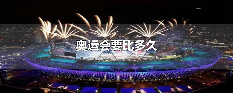 奥运会要比多久-最新奥运会要比多久整理解答