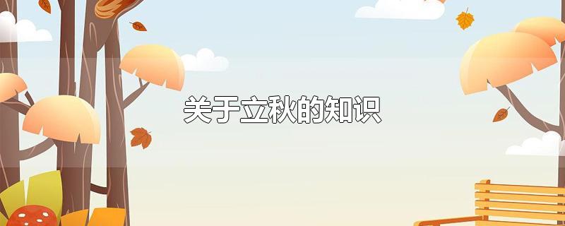 关于立秋的知识-最新关于立秋的知识整理解答