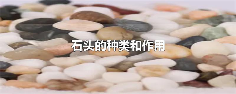 石头的种类和作用-最新石头的种类和作用整理解答