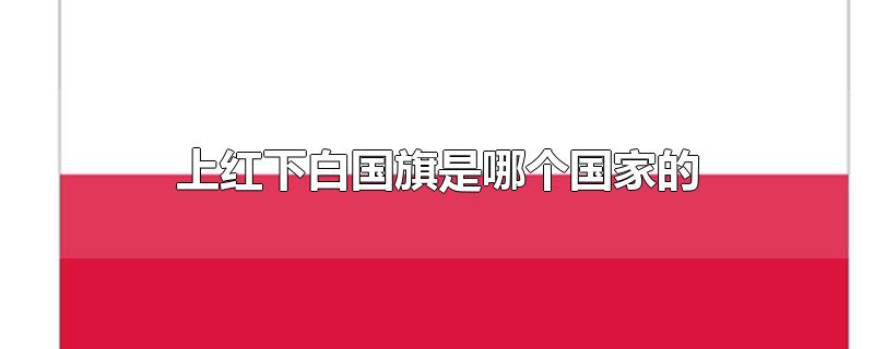 上红下白国旗是哪个国家的-最新上红下白国旗是哪个国家的整理解答