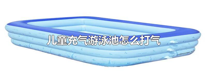 儿童充气游泳池怎么打气-最新儿童充气游泳池怎么打气整理解答