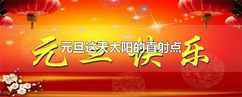 元旦这天太阳的直射点-最新元旦这天太阳的直射点整理解答