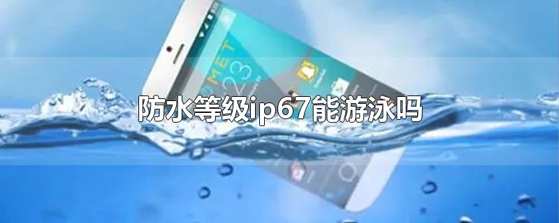 防水等级ip67能游泳吗-最新防水等级ip67能游泳吗整理解答