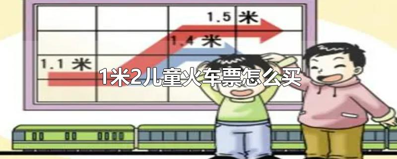 1米2儿童火车票怎么买-最新1米2儿童火车票怎么买整理解答