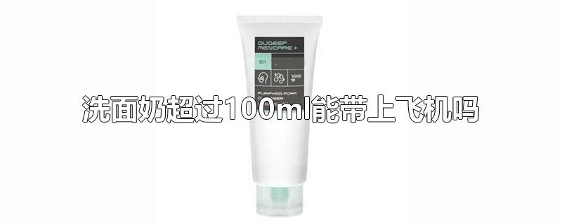 洗面奶超过100ml能带上飞机吗