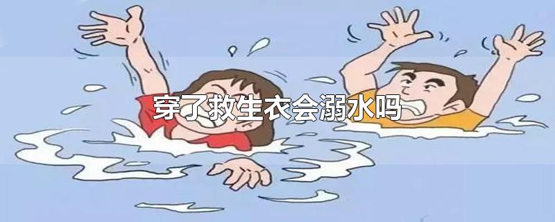 穿了救生衣会溺水吗-最新穿了救生衣会溺水吗整理解答