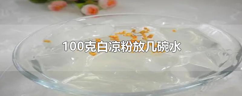 100克白凉粉放几碗水-最新100克白凉粉放几碗水整理解答