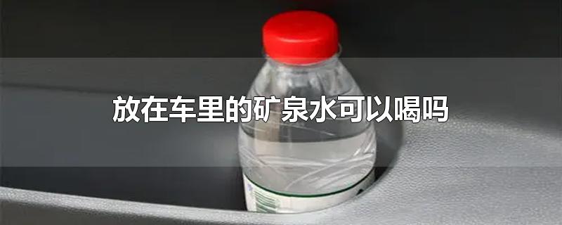 放在车里的矿泉水可以喝吗