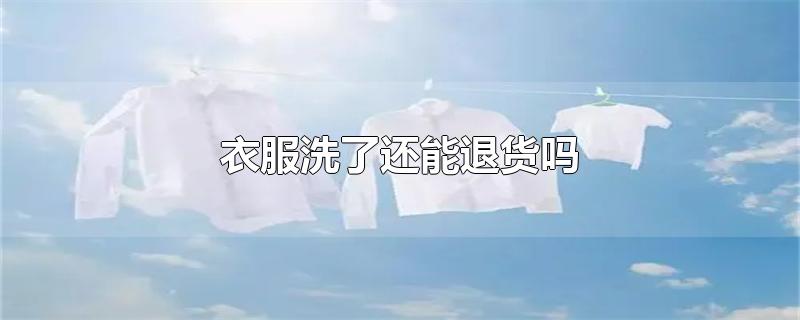 衣服洗了还能退货吗-最新衣服洗了还能退货吗整理解答