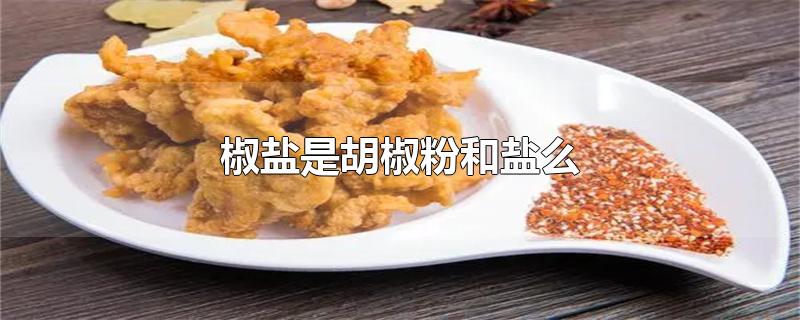 椒盐是胡椒粉和盐么-最新椒盐是胡椒粉和盐么整理解答