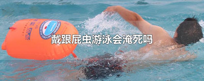 戴跟屁虫游泳会淹死吗