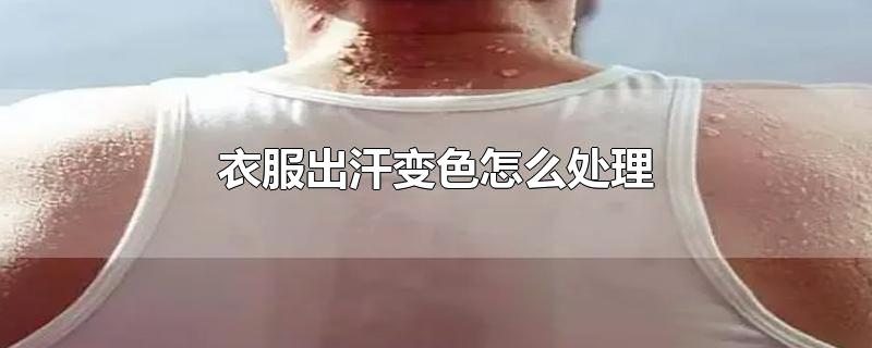 衣服出汗变色怎么处理-最新衣服出汗变色怎么处理整理解答