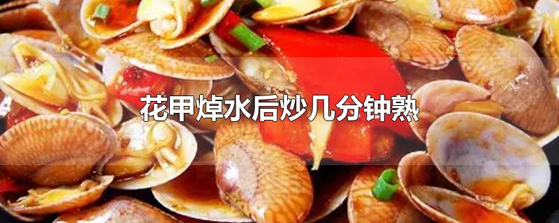 花甲焯水后炒几分钟熟-最新花甲焯水后炒几分钟熟整理解答