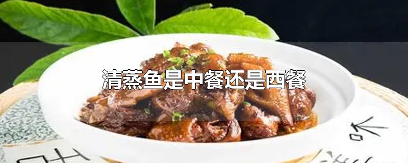 清蒸鱼是中餐还是西餐-最新清蒸鱼是中餐还是西餐整理解答