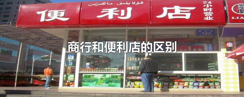 商行和便利店的区别-最新商行和便利店的区别整理解答