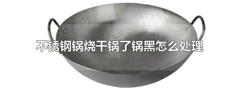 不锈钢锅烧干锅了锅黑怎么处理-最新不锈钢锅烧干锅了锅黑怎么处理整理解答