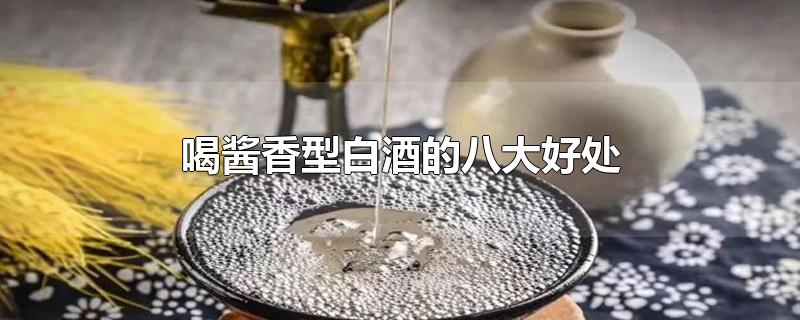 喝酱香型白酒的八大好处-最新喝酱香型白酒的八大好处整理解答