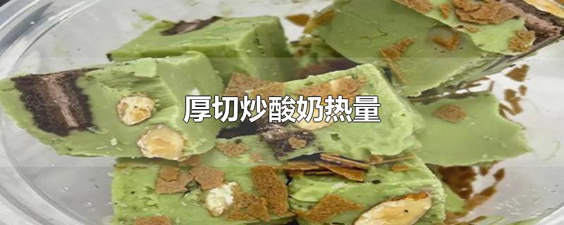 厚切炒酸奶热量-最新厚切炒酸奶热量整理解答