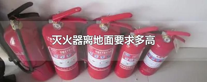 灭火器离地面要求多高-最新灭火器离地面要求多高整理解答