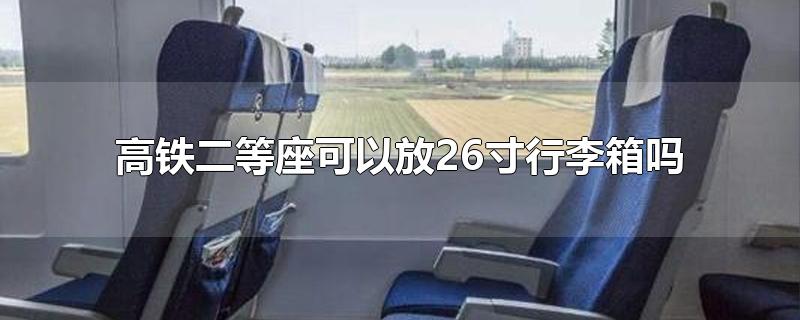 高铁二等座可以放26寸行李箱吗-最新高铁二等座可以放26寸行李箱吗整理解答