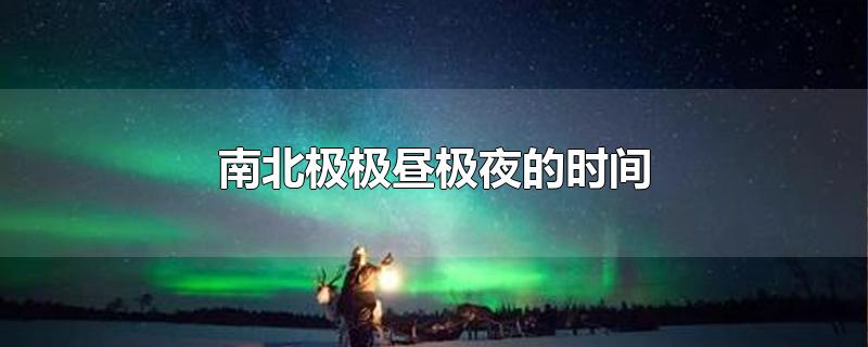 南北极极昼极夜的时间-最新南北极极昼极夜的时间整理解答