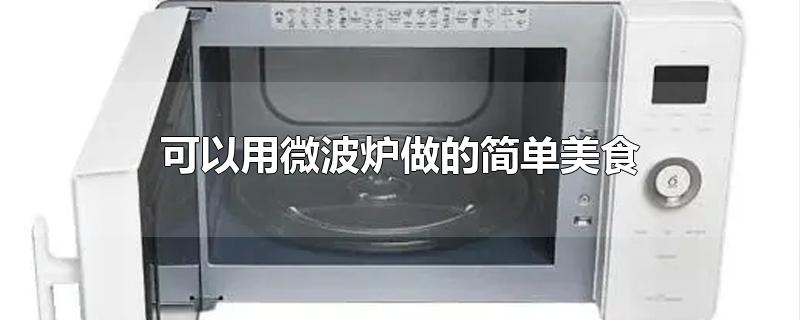 可以用微波炉做的简单美食-最新可以用微波炉做的简单美食整理解答