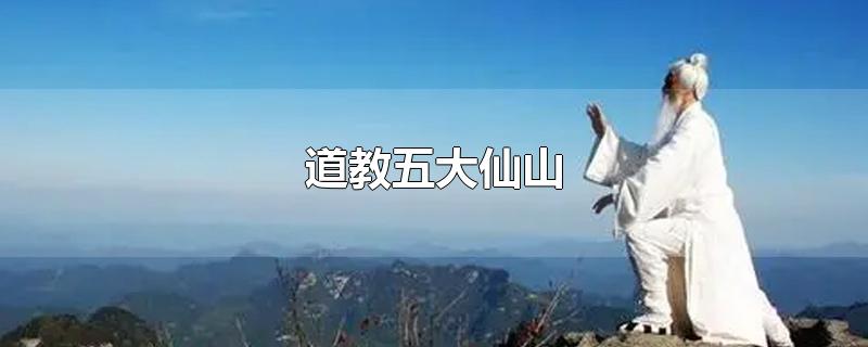 道教五大仙山-最新道教五大仙山整理解答