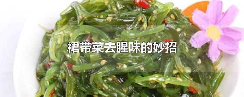 裙带菜去腥味的妙招-最新裙带菜去腥味的妙招整理解答