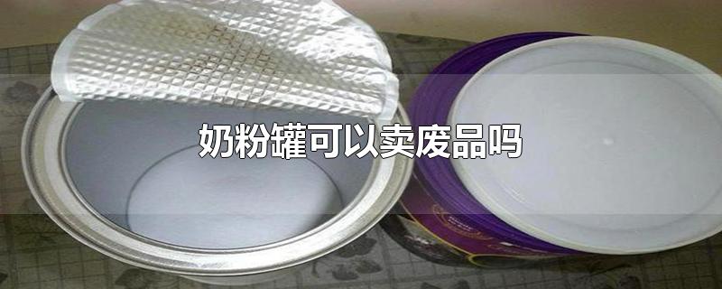 奶粉罐可以卖废品吗-最新奶粉罐可以卖废品吗整理解答