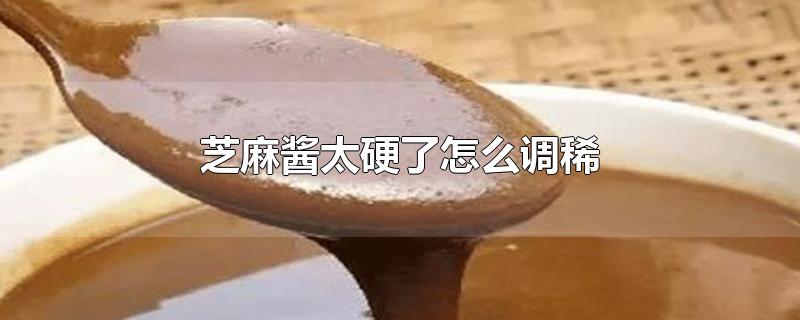 芝麻酱太硬了怎么调稀-最新芝麻酱太硬了怎么调稀整理解答