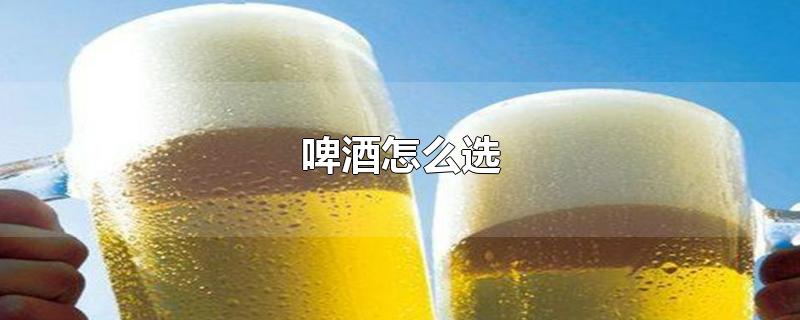 啤酒怎么选-最新啤酒怎么选整理解答