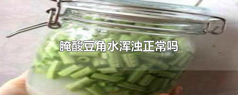 腌酸豆角水浑浊正常吗-最新腌酸豆角水浑浊正常吗整理解答