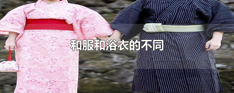 和服和浴衣的不同-最新和服和浴衣的不同整理解答