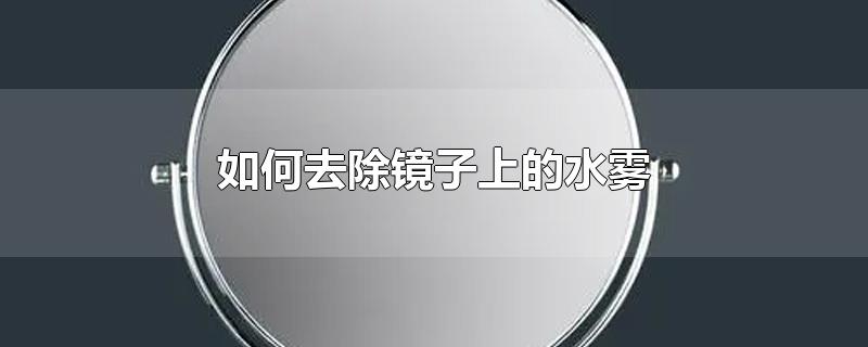 如何去除镜子上的水雾-最新如何去除镜子上的水雾整理解答