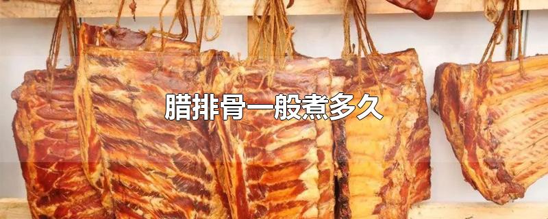 腊排骨一般煮多久-最新腊排骨一般煮多久整理解答